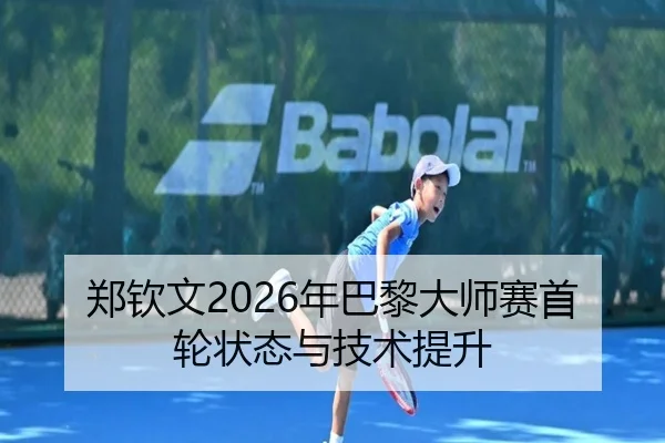 郑钦文2026年巴黎大师赛首轮状态与技术提升